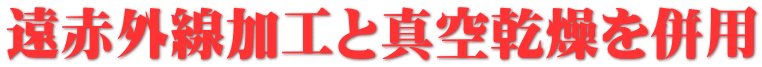 遠赤外線加工と真空乾燥を併用